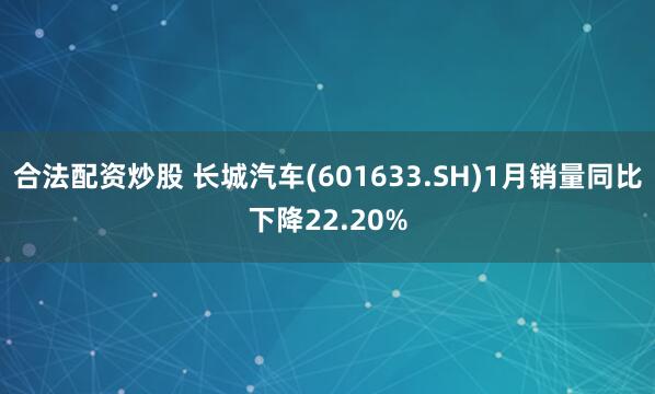 合法配资炒股 长城汽车(601633.SH)1月销量同比下降22.20%