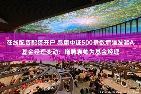 在线配资配资开户 泰康中证500指数增强发起A基金经理变动：增聘袁帅为基金经理