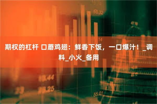 期权的杠杆 口蘑鸡翅：鲜香下饭，一口爆汁！_调料_小火_备用