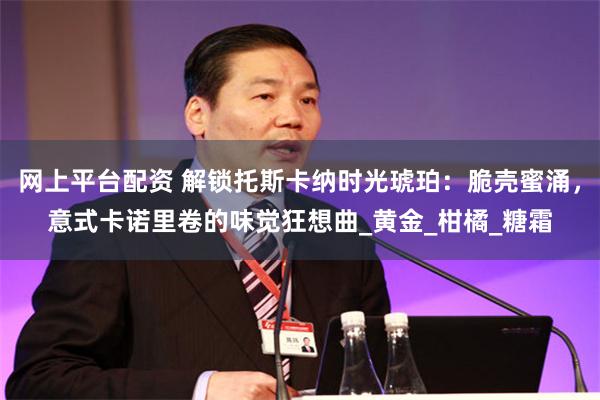 网上平台配资 解锁托斯卡纳时光琥珀：脆壳蜜涌，意式卡诺里卷的味觉狂想曲_黄金_柑橘_糖霜