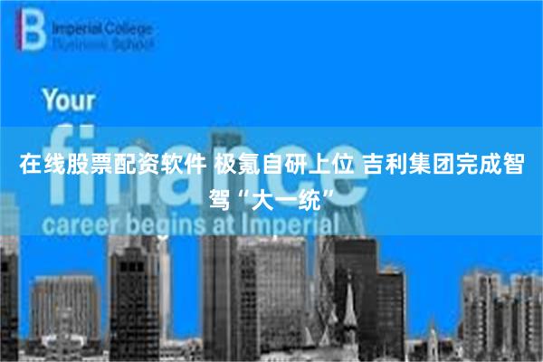 在线股票配资软件 极氪自研上位 吉利集团完成智驾“大一统”