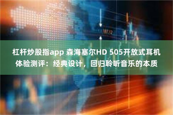 杠杆炒股指app 森海塞尔HD 505开放式耳机体验测评：经典设计，回归聆听音乐的本质
