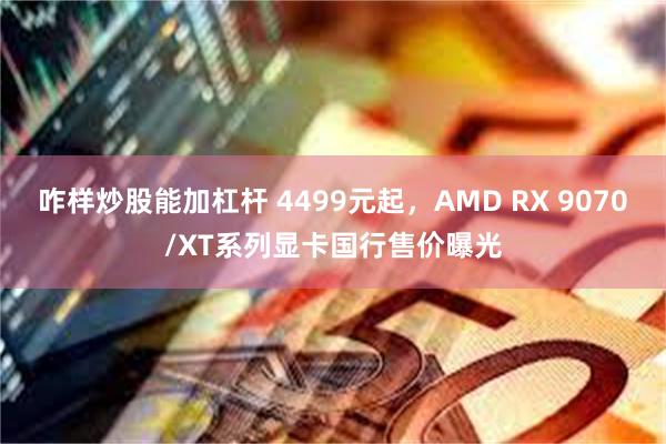 咋样炒股能加杠杆 4499元起，AMD RX 9070/XT系列显卡国行售价曝光
