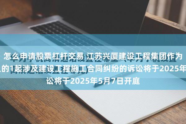 怎么申请股票杠杆交易 江苏兴厦建设工程集团作为原告/上诉人的1起涉及建设工程施工合同纠纷的诉讼将于2025年5月7日开庭