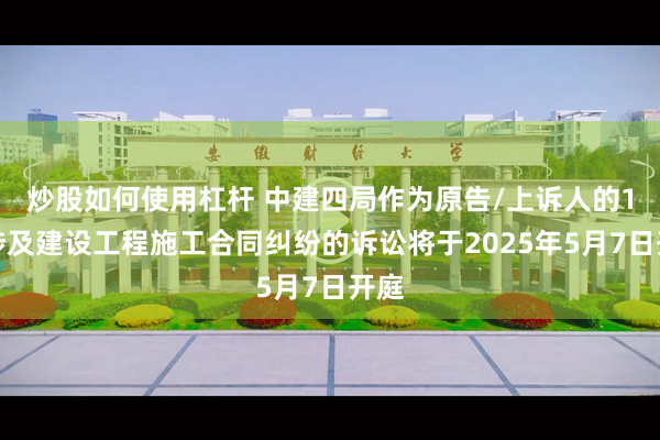 炒股如何使用杠杆 中建四局作为原告/上诉人的1起涉及建设工程施工合同纠纷的诉讼将于2025年5月7日开庭