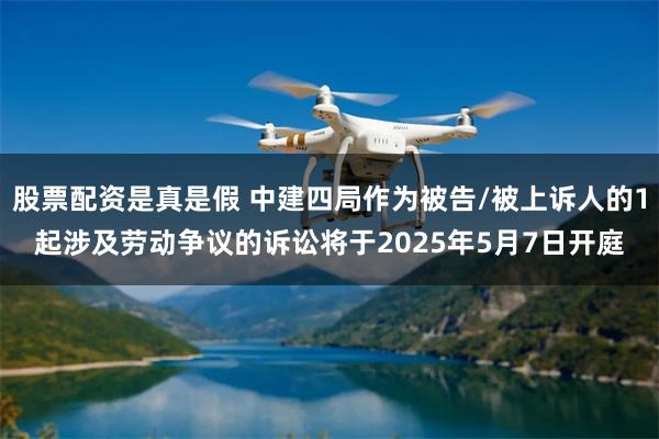 股票配资是真是假 中建四局作为被告/被上诉人的1起涉及劳动争议的诉讼将于2025年5月7日开庭