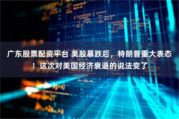 广东股票配资平台 美股暴跌后，特朗普重大表态！这次对美国经济衰退的说法变了