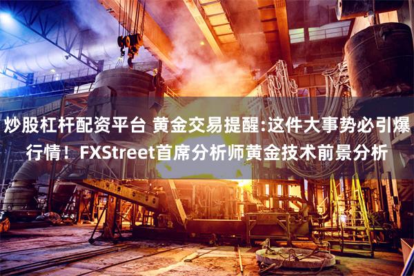 炒股杠杆配资平台 黄金交易提醒:这件大事势必引爆行情！FXStreet首席分析师黄金技术前景分析