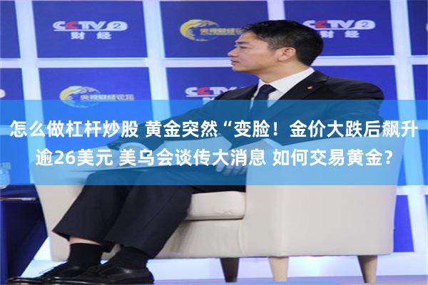怎么做杠杆炒股 黄金突然“变脸！金价大跌后飙升逾26美元 美乌会谈传大消息 如何交易黄金？