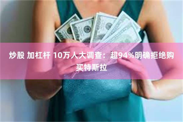 炒股 加杠杆 10万人大调查：超94%明确拒绝购买特斯拉