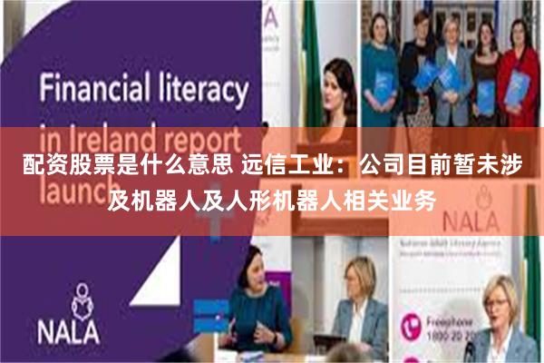 配资股票是什么意思 远信工业：公司目前暂未涉及机器人及人形机器人相关业务