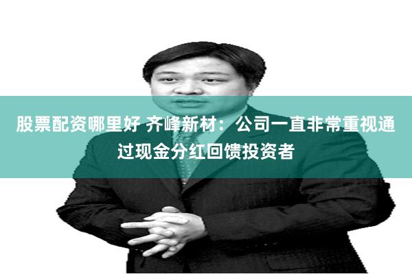 股票配资哪里好 齐峰新材：公司一直非常重视通过现金分红回馈投资者