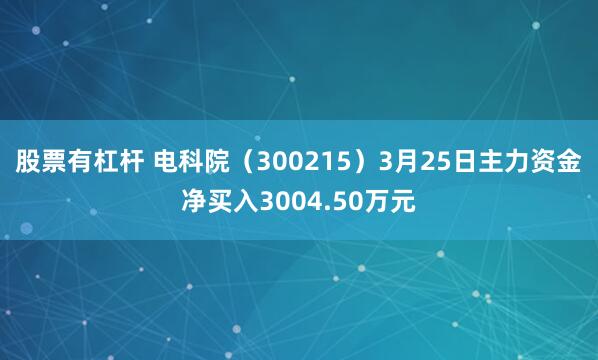 股票有杠杆 电科院（300215）3月25日主力资金净买入3004.50万元
