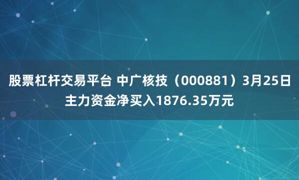 股票杠杆交易平台 中广核技（000881）3月25日主力资金净买入1876.35万元