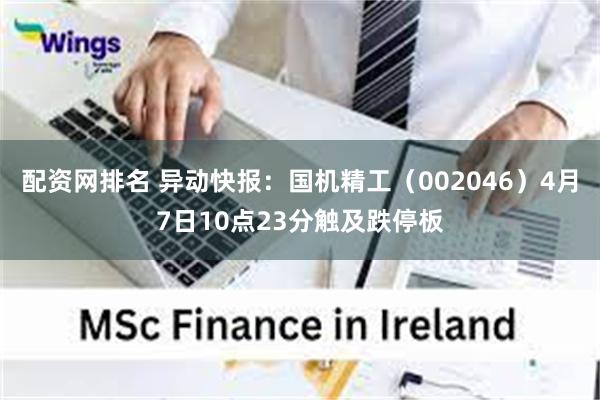 配资网排名 异动快报：国机精工（002046）4月7日10点23分触及跌停板