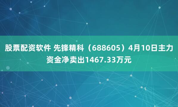 股票配资软件 先锋精科（688605）4月10日主力资金净卖出1467.33万元