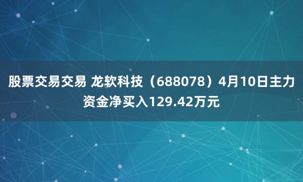 股票交易交易 龙软科技（688078）4月10日主力资金净买入129.42万元