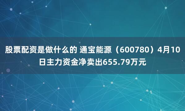 股票配资是做什么的 通宝能源（600780）4月10日主力资金净卖出655.79万元