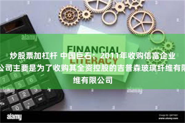 炒股票加杠杆 中国巨石：2011年收购信富企业有限公司主要是为了收购其全资控股的吉普森玻璃纤维有限公司