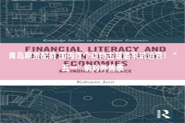 青岛期货配资 国内首个动物主题温泉试运营！“五一”前对外售票
