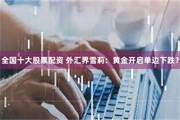 全国十大股票配资 外汇界雪莉：黄金开启单边下跌？