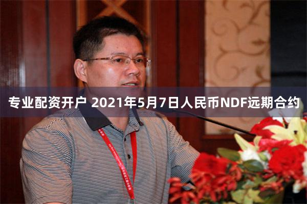 专业配资开户 2021年5月7日人民币NDF远期合约
