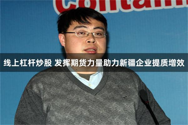 线上杠杆炒股 发挥期货力量助力新疆企业提质增效