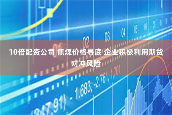 10倍配资公司 焦煤价格寻底 企业积极利用期货对冲风险