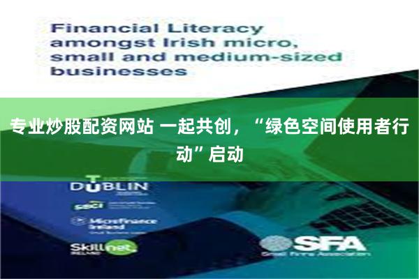 专业炒股配资网站 一起共创，“绿色空间使用者行动”启动