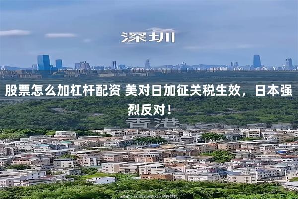 股票怎么加杠杆配资 美对日加征关税生效，日本强烈反对！