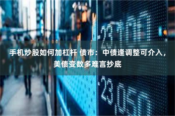 手机炒股如何加杠杆 债市：中债逢调整可介入，美债变数多难言抄底