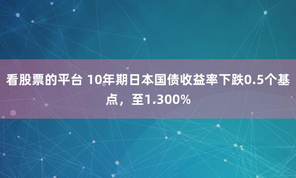 看股票的平台 10年期日本国债收益率下跌0.5个基点，至1.300%