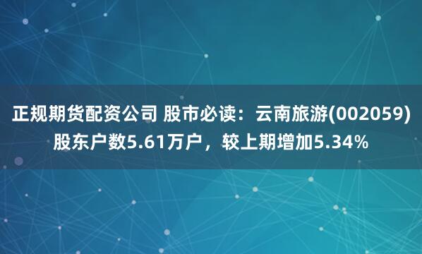 正规期货配资公司 股市必读：云南旅游(002059)股东户数5.61万户，较上期增加5.34%