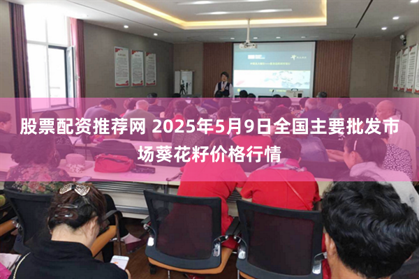 股票配资推荐网 2025年5月9日全国主要批发市场葵花籽价格行情
