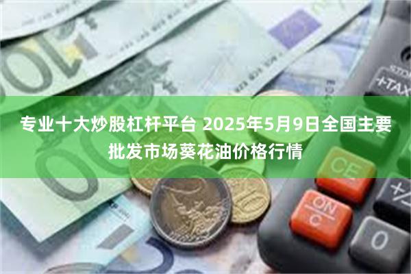 专业十大炒股杠杆平台 2025年5月9日全国主要批发市场葵花油价格行情