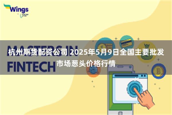 杭州期货配资公司 2025年5月9日全国主要批发市场葱头价格行情
