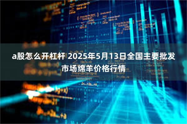 a股怎么开杠杆 2025年5月13日全国主要批发市场绵羊价格行情