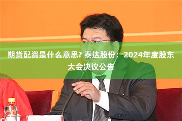 期货配资是什么意思? 泰达股份：2024年度股东大会决议公告
