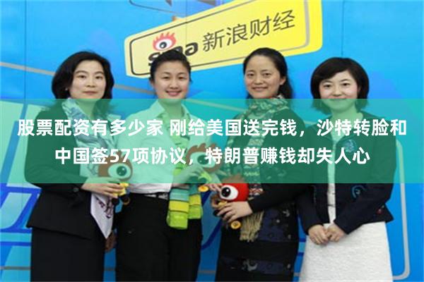 股票配资有多少家 刚给美国送完钱，沙特转脸和中国签57项协议，特朗普赚钱却失人心
