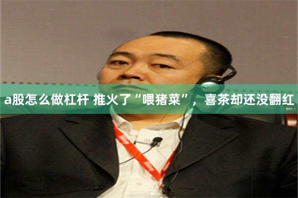 a股怎么做杠杆 推火了“喂猪菜”，喜茶却还没翻红