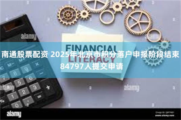 南通股票配资 2025年北京市积分落户申报阶段结束 84797人提交申请