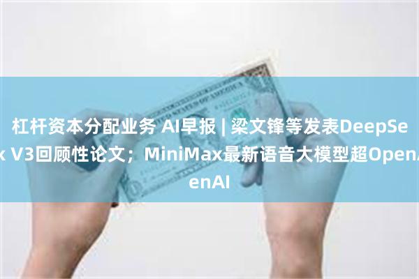 杠杆资本分配业务 AI早报 | 梁文锋等发表DeepSeek V3回顾性论文；MiniMax最新语音大模型超OpenAI