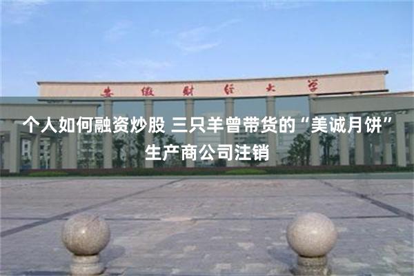 个人如何融资炒股 三只羊曾带货的“美诚月饼”生产商公司注销