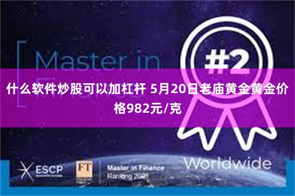 什么软件炒股可以加杠杆 5月20日老庙黄金黄金价格982元/克