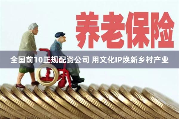 全国前10正规配资公司 用文化IP焕新乡村产业
