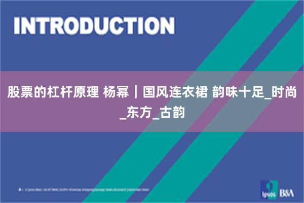 股票的杠杆原理 杨幂｜国风连衣裙 韵味十足_时尚_东方_古韵