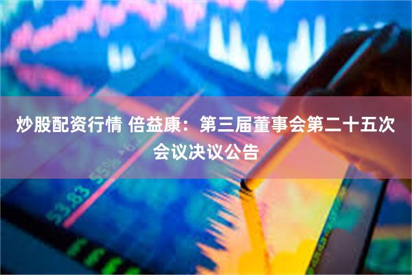 炒股配资行情 倍益康：第三届董事会第二十五次会议决议公告