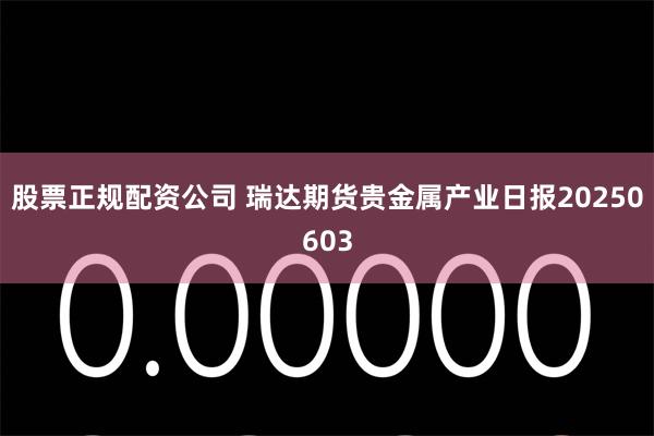 股票正规配资公司 瑞达期货贵金属产业日报20250603