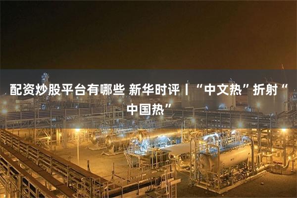 配资炒股平台有哪些 新华时评丨“中文热”折射“中国热”
