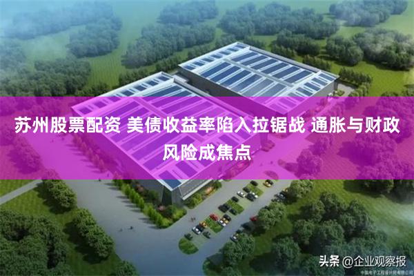 苏州股票配资 美债收益率陷入拉锯战 通胀与财政风险成焦点